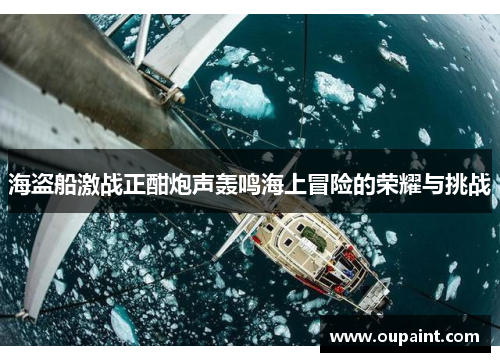 海盗船激战正酣炮声轰鸣海上冒险的荣耀与挑战 海盗船激战正酣炮声轰鸣海上冒险的荣耀与挑战