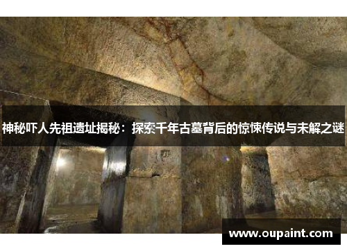 神秘吓人先祖遗址揭秘：探索千年古墓背后的惊悚传说与未解之谜